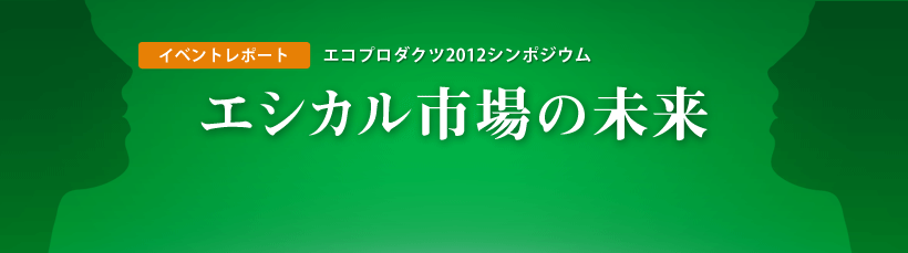 イベントレポート…エコプロダクツ2012シンポジウム　エシカル市場の未来